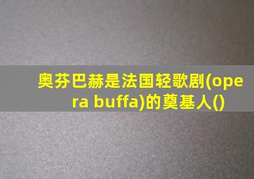 奥芬巴赫是法国轻歌剧(opera buffa)的奠基人()